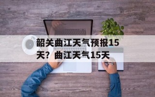 韶关曲江天气预报15天？曲江天气15天
