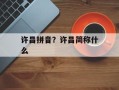 许昌拼音？许昌简称什么