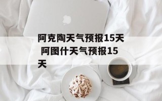 阿克陶天气预报15天 阿图什天气预报15天