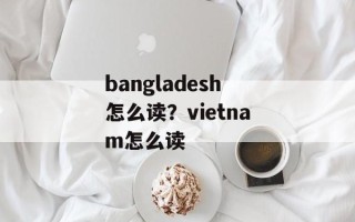 bangladesh怎么读？vietnam怎么读
