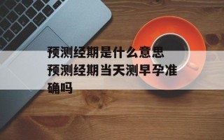 预测经期是什么意思 预测经期当天测早孕准确吗