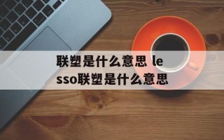 联塑是什么意思 lesso联塑是什么意思