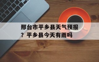 邢台市平乡县天气预报？平乡县今天有雨吗