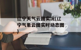 辽宁天气云图实况(辽宁气象云图实时动态图)
