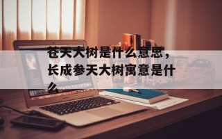 苍天大树是什么意思，长成参天大树寓意是什么