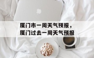 厦门市一周天气预报，厦门过去一周天气预报