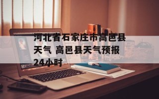 河北省石家庄市高邑县天气 高邑县天气预报24小时