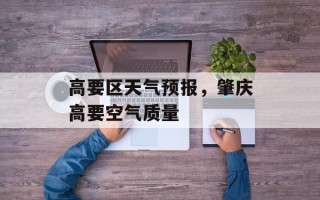 高要区天气预报，肇庆高要空气质量