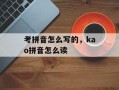 考拼音怎么写的，kao拼音怎么读