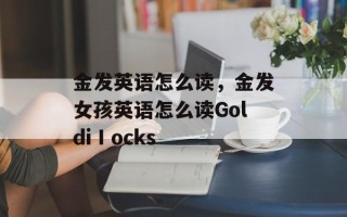 金发英语怎么读，金发女孩英语怎么读GoldiⅠocks