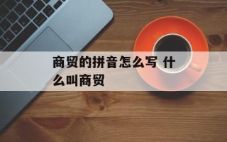 商贸的拼音怎么写 什么叫商贸