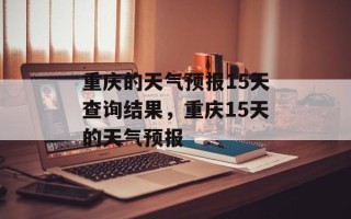 重庆的天气预报15天查询结果，重庆15天的天气预报