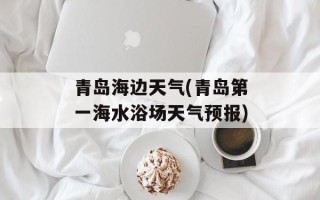 青岛海边天气(青岛第一海水浴场天气预报)
