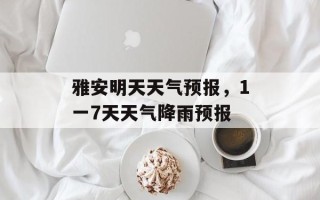 雅安明天天气预报，1一7天天气降雨预报