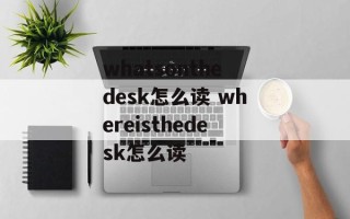 whatsonthedesk怎么读 whereisthedesk怎么读