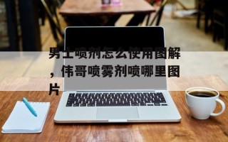 男士喷剂怎么使用图解，伟哥喷雾剂喷哪里图片