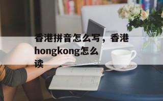 香港拼音怎么写，香港hongkong怎么读