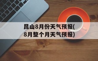 昆山8月份天气预报(8月整个月天气预报)
