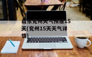 山东兖州天气预报15天(兖州15天天气详情)