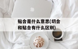 贴合是什么意思(切合和贴合有什么区别)
