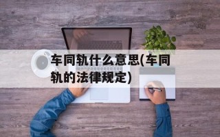 车同轨什么意思(车同轨的法律规定)