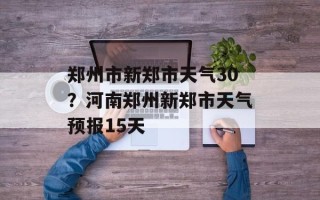郑州市新郑市天气30？河南郑州新郑市天气预报15天