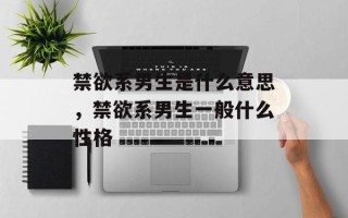禁欲系男生是什么意思，禁欲系男生一般什么性格