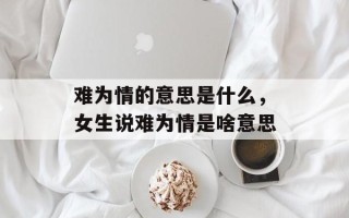 难为情的意思是什么，女生说难为情是啥意思