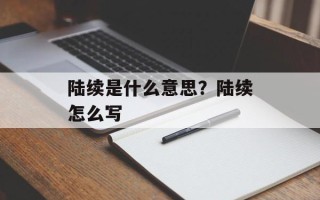 陆续是什么意思？陆续怎么写