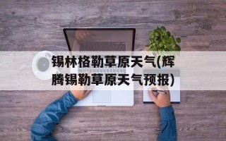 锡林格勒草原天气(辉腾锡勒草原天气预报)