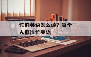 忙的英语怎么读？每个人都很忙英语