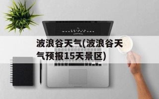 波浪谷天气(波浪谷天气预报15天景区)