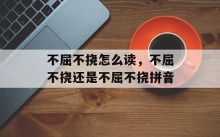 不屈不挠怎么读，不屈不挠还是不屈不挠拼音