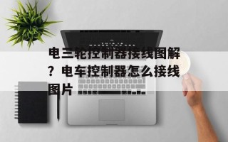 电三轮控制器接线图解？电车控制器怎么接线图片