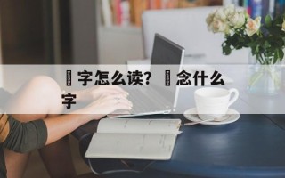 欻字怎么读？欻念什么字