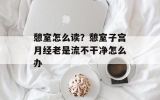 憩室怎么读？憩室子宫月经老是流不干净怎么办