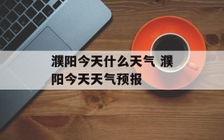 濮阳今天什么天气 濮阳今天天气预报