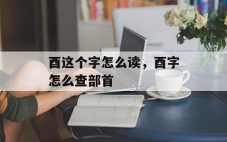 酉这个字怎么读，酉字怎么查部首