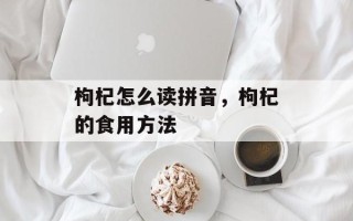枸杞怎么读拼音，枸杞的食用方法