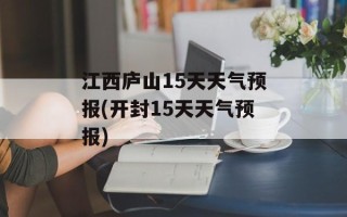 江西庐山15天天气预报(开封15天天气预报)