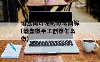 酒盒做灯笼的做法图解(酒盒做手工创意怎么做)