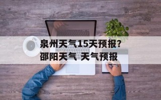 泉州天气15天预报？邵阳天气 天气预报