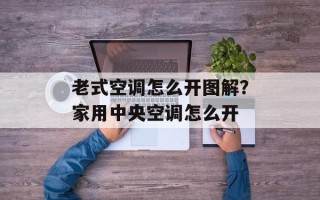 老式空调怎么开图解？家用中央空调怎么开