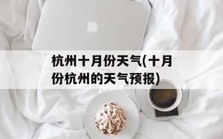 杭州十月份天气(十月份杭州的天气预报)