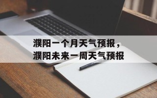 濮阳一个月天气预报，濮阳未来一周天气预报