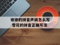 谢谢的拼音声调怎么写 雪花的拼音正确写法