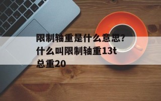 限制轴重是什么意思？什么叫限制轴重13t总重20