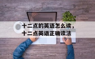 十二点的英语怎么读，十二点英语正确读法