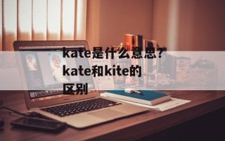 kate是什么意思？kate和kite的区别