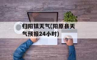 归阳镇天气(阳原县天气预报24小时)
